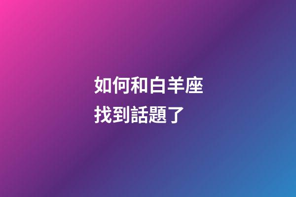 如何和白羊座找到話題了-第1張-星座運(yùn)勢(shì)-玄機(jī)派