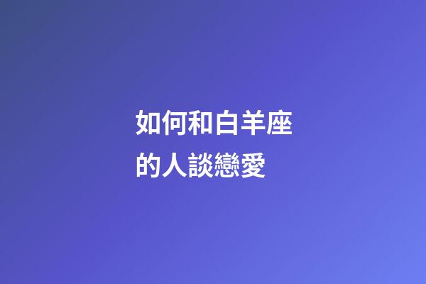 如何和白羊座的人談戀愛-第1張-星座運勢-玄機派