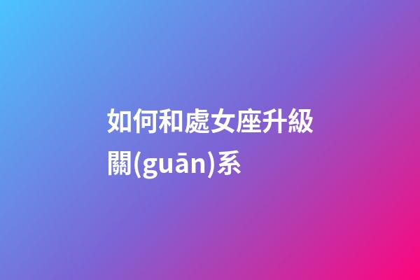 如何和處女座升級關(guān)系-第1張-星座運勢-玄機派