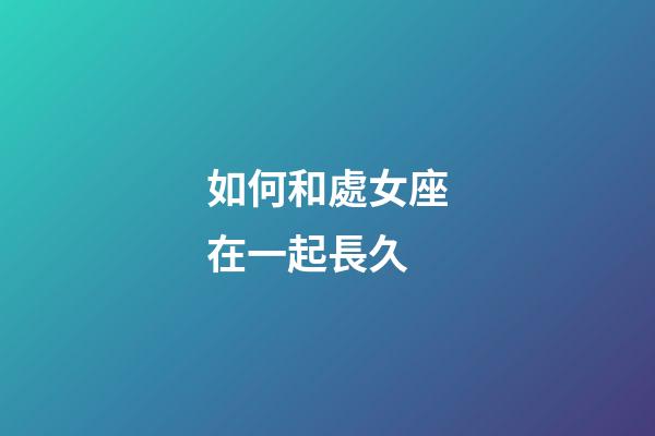 如何和處女座在一起長久-第1張-星座運勢-玄機(jī)派