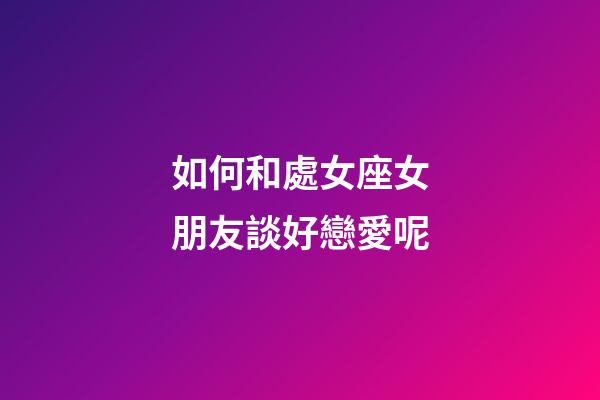 如何和處女座女朋友談好戀愛呢-第1張-星座運勢-玄機派