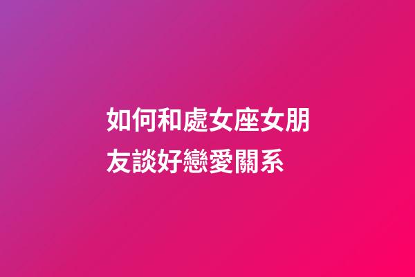 如何和處女座女朋友談好戀愛關系-第1張-星座運勢-玄機派