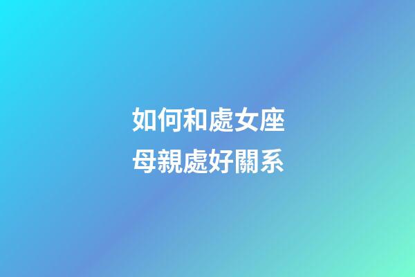 如何和處女座母親處好關系-第1張-星座運勢-玄機派