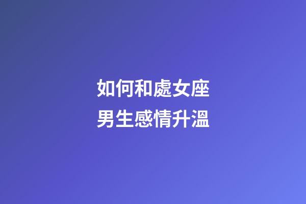 如何和處女座男生感情升溫-第1張-星座運勢-玄機派