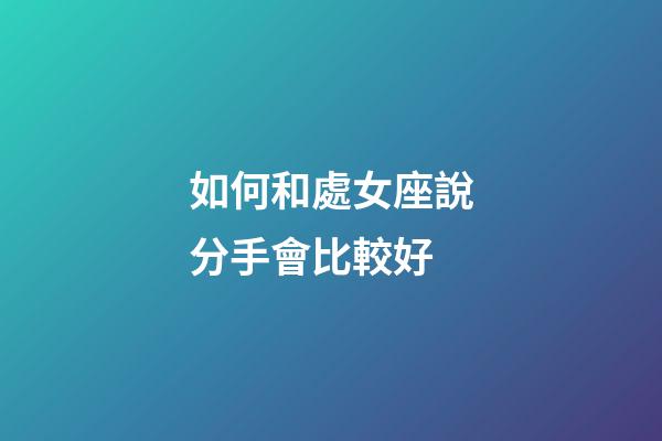 如何和處女座說分手會比較好-第1張-星座運勢-玄機派