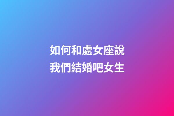 如何和處女座說我們結婚吧女生-第1張-星座運勢-玄機派