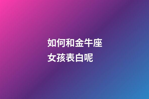 如何和金牛座女孩表白呢-第1張-星座運勢-玄機派