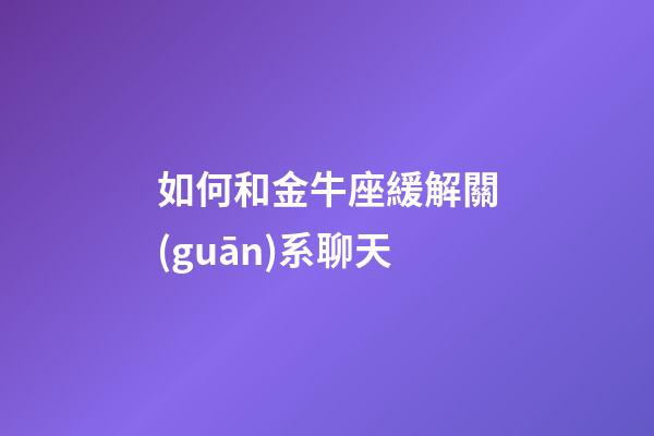 如何和金牛座緩解關(guān)系聊天-第1張-星座運(yùn)勢(shì)-玄機(jī)派