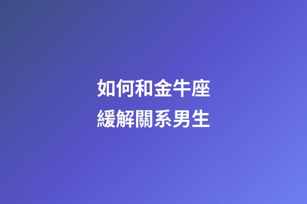 如何和金牛座緩解關系男生-第1張-星座運勢-玄機派