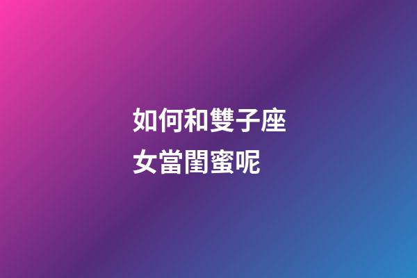如何和雙子座女當閨蜜呢-第1張-星座運勢-玄機派