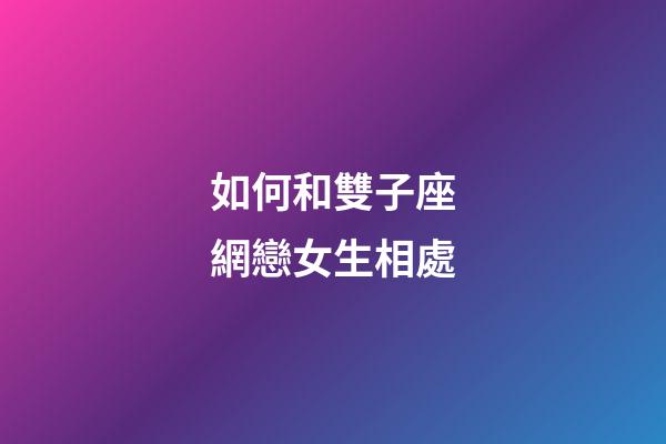 如何和雙子座網戀女生相處-第1張-星座運勢-玄機派