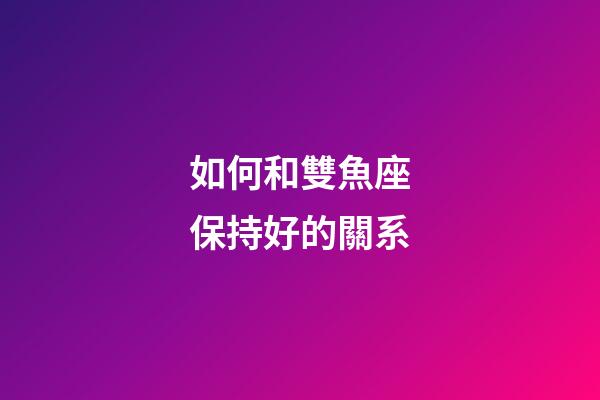 如何和雙魚座保持好的關系-第1張-星座運勢-玄機派