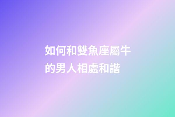 如何和雙魚座屬牛的男人相處和諧-第1張-星座運勢-玄機派