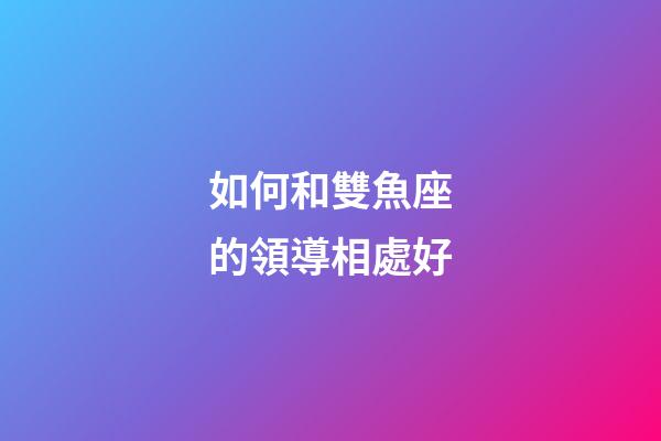 如何和雙魚座的領導相處好-第1張-星座運勢-玄機派