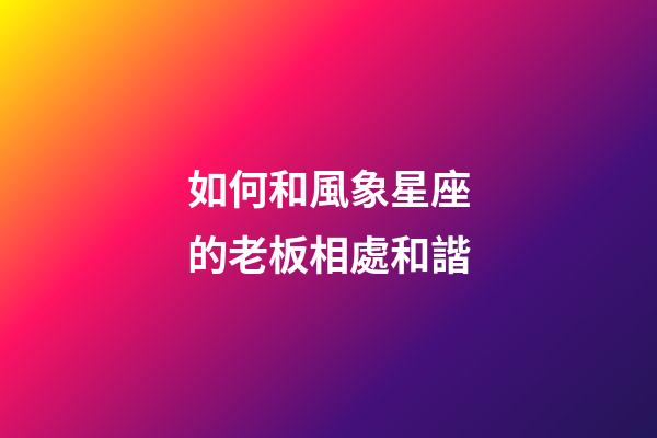 如何和風象星座的老板相處和諧-第1張-星座運勢-玄機派