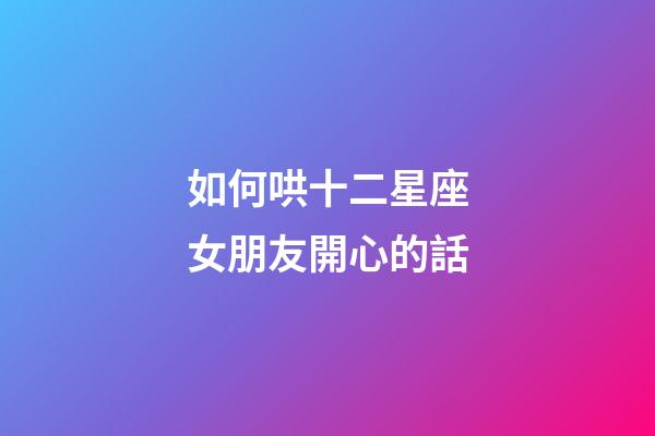 如何哄十二星座女朋友開心的話-第1張-星座運勢-玄機派