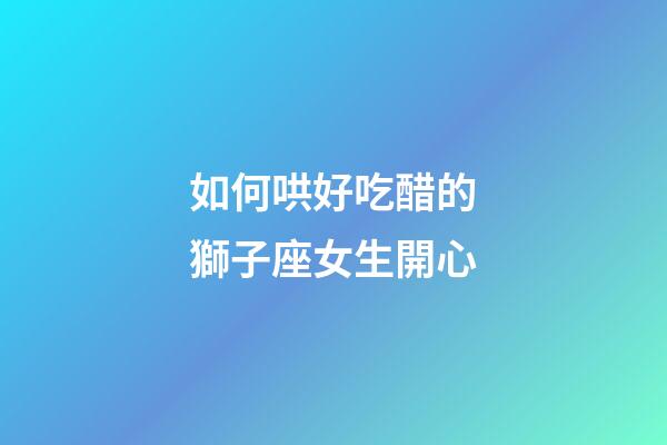 如何哄好吃醋的獅子座女生開心-第1張-星座運勢-玄機派