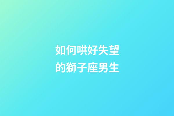 如何哄好失望的獅子座男生-第1張-星座運勢-玄機派