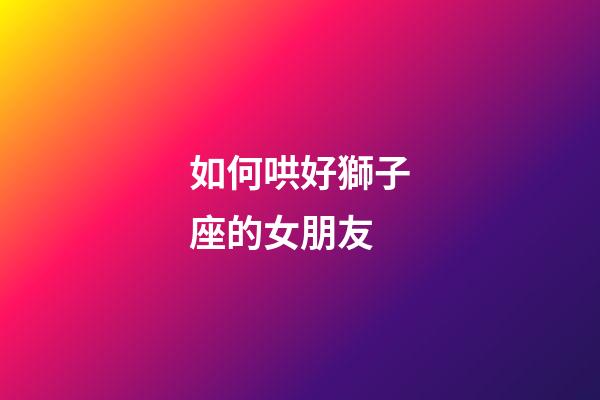 如何哄好獅子座的女朋友-第1張-星座運勢-玄機派