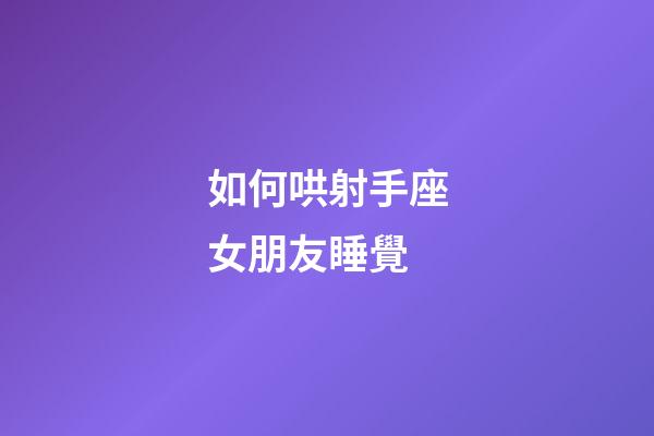 如何哄射手座女朋友睡覺-第1張-星座運勢-玄機派