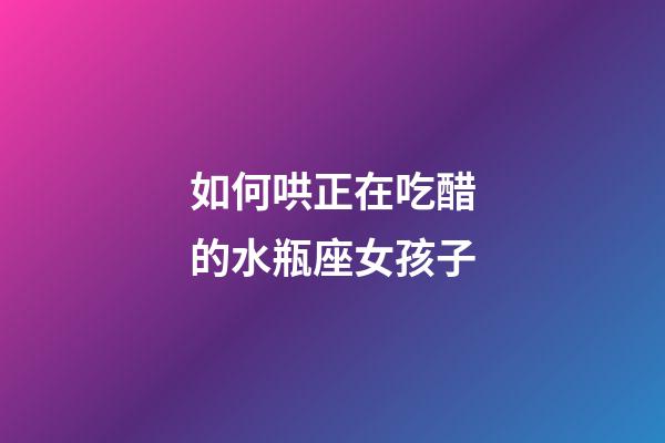 如何哄正在吃醋的水瓶座女孩子-第1張-星座運勢-玄機派