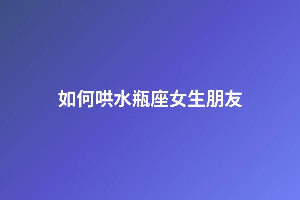 如何哄水瓶座女生朋友-第1張-星座運勢-玄機派