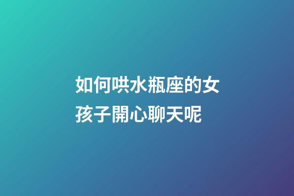如何哄水瓶座的女孩子開心聊天呢-第1張-星座運勢-玄機派
