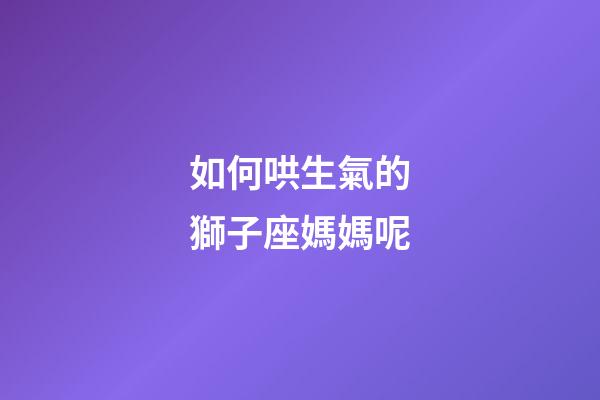 如何哄生氣的獅子座媽媽呢-第1張-星座運勢-玄機派