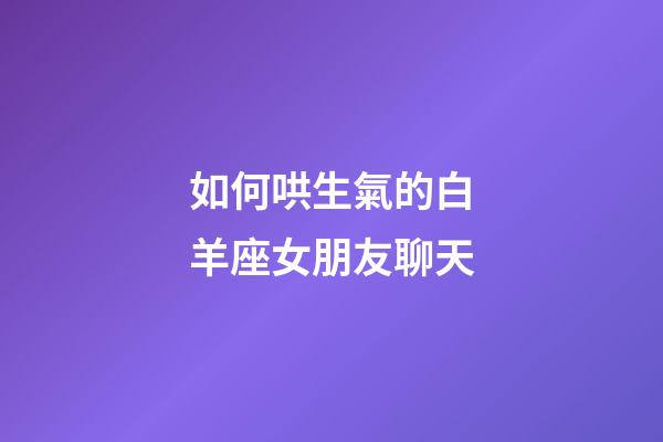 如何哄生氣的白羊座女朋友聊天-第1張-星座運(yùn)勢-玄機(jī)派