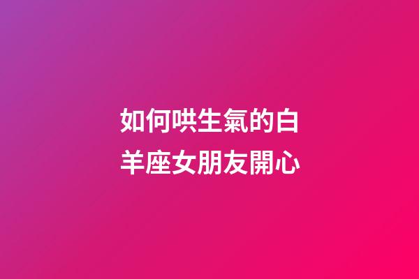 如何哄生氣的白羊座女朋友開心-第1張-星座運勢-玄機派