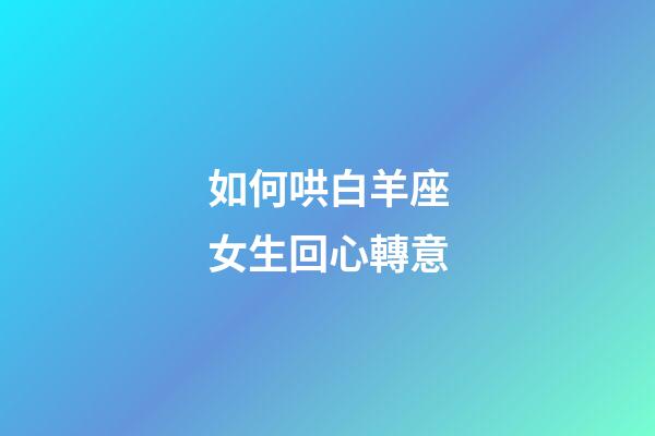 如何哄白羊座女生回心轉意-第1張-星座運勢-玄機派