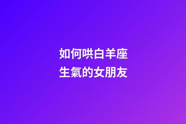 如何哄白羊座生氣的女朋友-第1張-星座運勢-玄機派