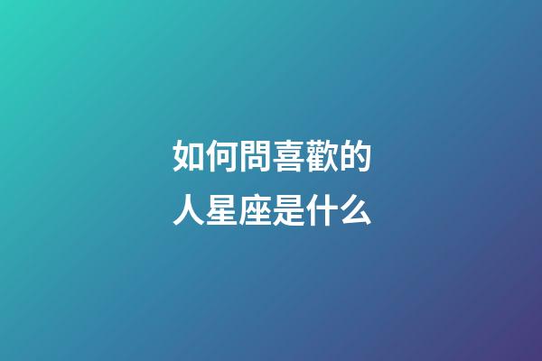 如何問喜歡的人星座是什么-第1張-星座運勢-玄機派