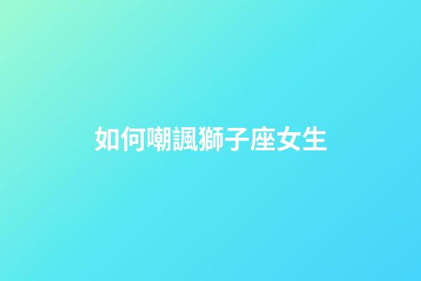 如何嘲諷獅子座女生-第1張-星座運勢-玄機派