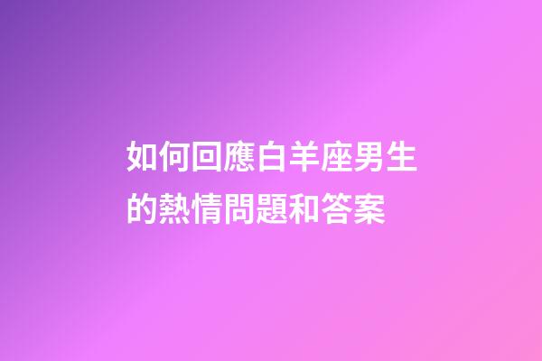 如何回應白羊座男生的熱情問題和答案-第1張-星座運勢-玄機派