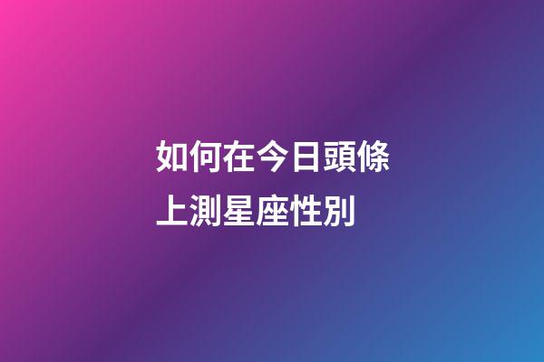 如何在今日頭條上測星座性別-第1張-星座運勢-玄機派