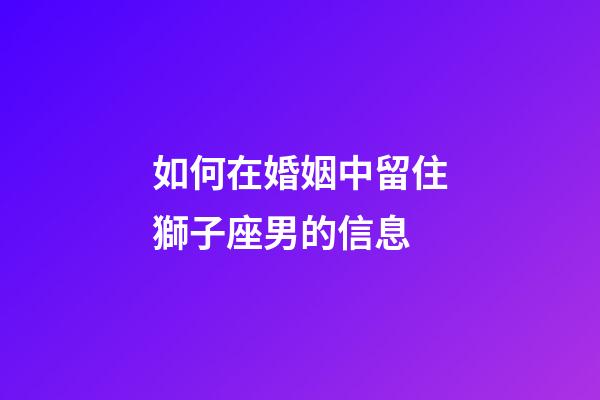 如何在婚姻中留住獅子座男的信息-第1張-星座運勢-玄機派