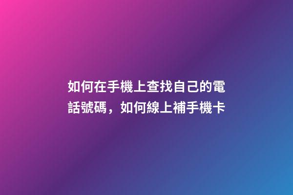 如何在手機上查找自己的電話號碼，如何線上補手機卡-第1張-觀點-玄機派