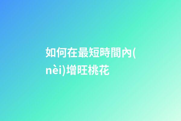 如何在最短時間內(nèi)增旺桃花