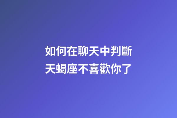 如何在聊天中判斷天蝎座不喜歡你了-第1張-星座運勢-玄機派