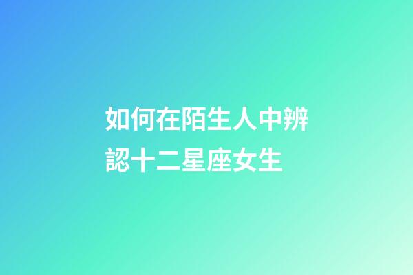 如何在陌生人中辨認十二星座女生