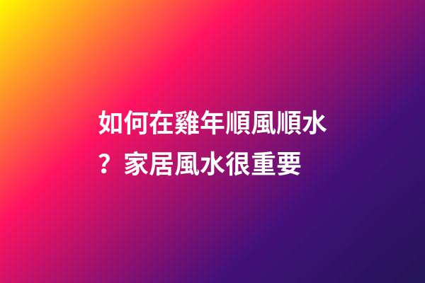 如何在雞年順風順水？家居風水很重要