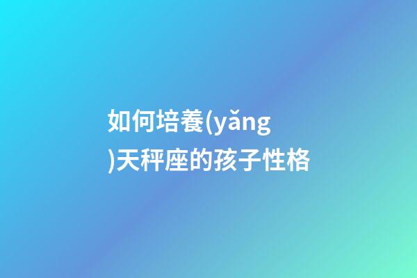 如何培養(yǎng)天秤座的孩子性格-第1張-星座運勢-玄機派