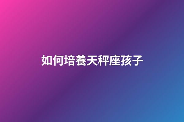 如何培養天秤座孩子-第1張-星座運勢-玄機派