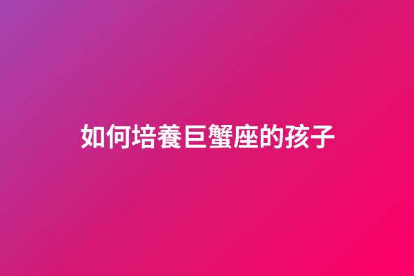 如何培養巨蟹座的孩子-第1張-星座運勢-玄機派