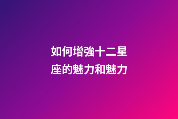 如何增強十二星座的魅力和魅力-第1張-星座運勢-玄機派
