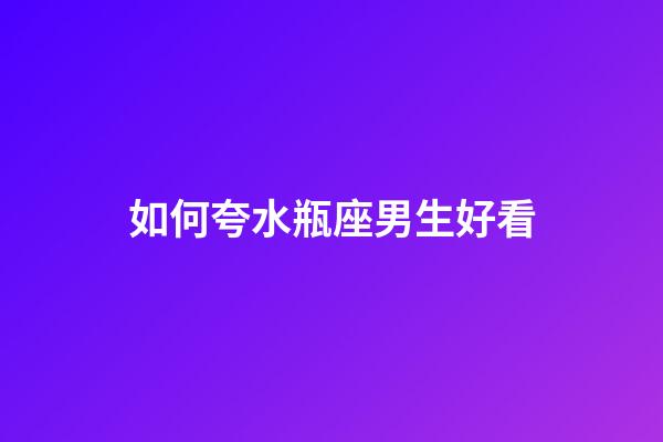如何夸水瓶座男生好看-第1張-星座運勢-玄機派
