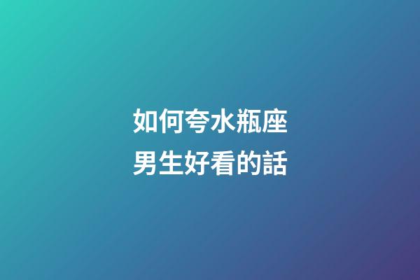 如何夸水瓶座男生好看的話-第1張-星座運勢-玄機派