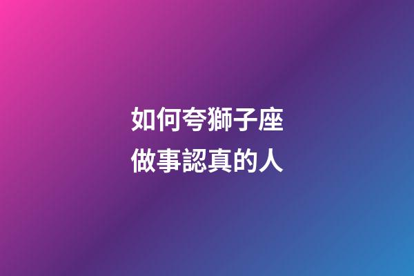 如何夸獅子座做事認真的人-第1張-星座運勢-玄機派