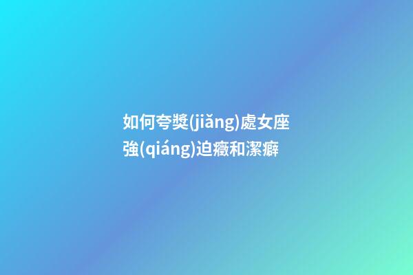 如何夸獎(jiǎng)處女座強(qiáng)迫癥和潔癖-第1張-星座運(yùn)勢(shì)-玄機(jī)派